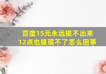 百度15元永远提不出来12点也提现不了怎么回事