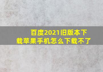 百度2021旧版本下载苹果手机怎么下载不了