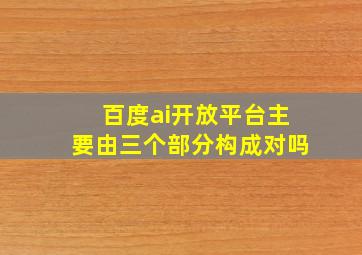 百度ai开放平台主要由三个部分构成对吗