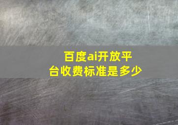 百度ai开放平台收费标准是多少