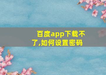 百度app下载不了,如何设置密码