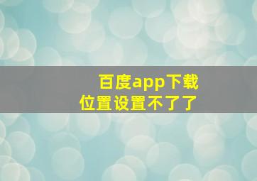 百度app下载位置设置不了了