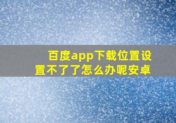 百度app下载位置设置不了了怎么办呢安卓