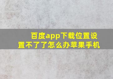 百度app下载位置设置不了了怎么办苹果手机