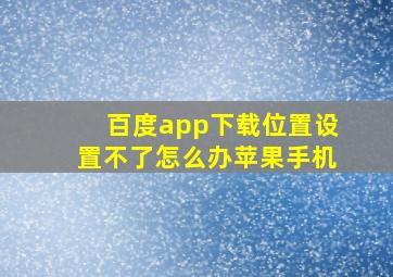 百度app下载位置设置不了怎么办苹果手机