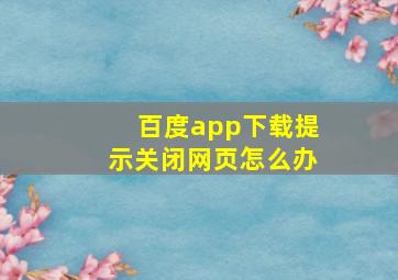 百度app下载提示关闭网页怎么办