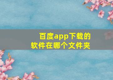 百度app下载的软件在哪个文件夹