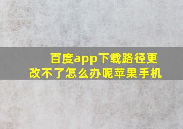 百度app下载路径更改不了怎么办呢苹果手机