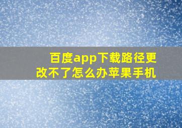 百度app下载路径更改不了怎么办苹果手机