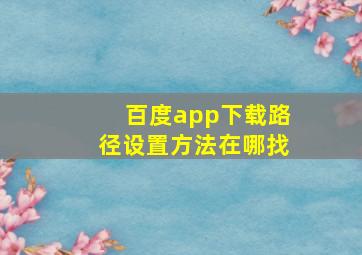 百度app下载路径设置方法在哪找