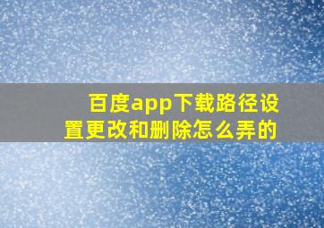 百度app下载路径设置更改和删除怎么弄的