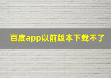 百度app以前版本下载不了