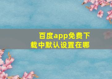 百度app免费下载中默认设置在哪