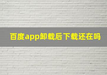 百度app卸载后下载还在吗