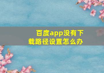 百度app没有下载路径设置怎么办