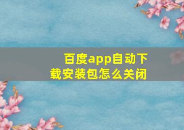 百度app自动下载安装包怎么关闭