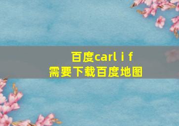 百度carlⅰf需要下载百度地图