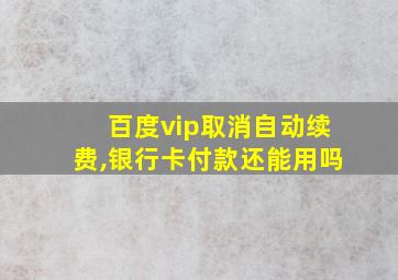 百度vip取消自动续费,银行卡付款还能用吗