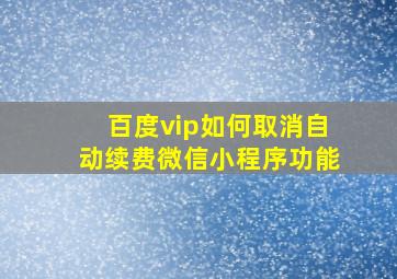 百度vip如何取消自动续费微信小程序功能