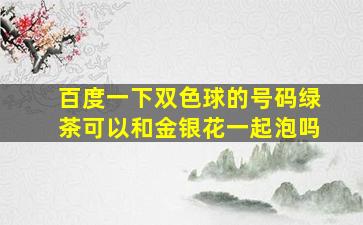 百度一下双色球的号码绿茶可以和金银花一起泡吗