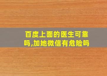 百度上面的医生可靠吗,加她微信有危险吗