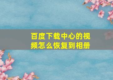 百度下载中心的视频怎么恢复到相册