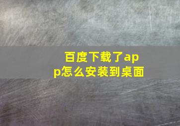 百度下载了app怎么安装到桌面