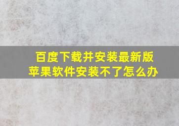 百度下载并安装最新版苹果软件安装不了怎么办