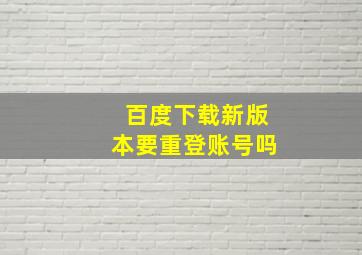 百度下载新版本要重登账号吗