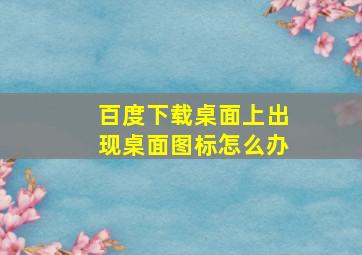 百度下载桌面上出现桌面图标怎么办