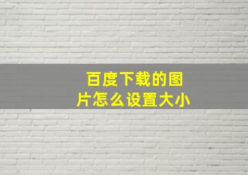 百度下载的图片怎么设置大小