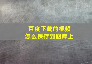 百度下载的视频怎么保存到图库上