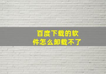 百度下载的软件怎么卸载不了