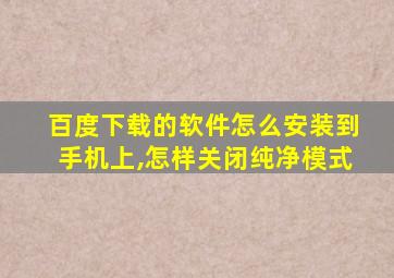 百度下载的软件怎么安装到手机上,怎样关闭纯净模式