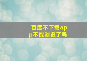 百度不下载app不能浏览了吗