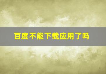 百度不能下载应用了吗