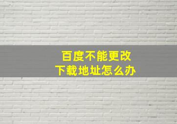 百度不能更改下载地址怎么办