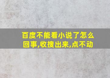 百度不能看小说了怎么回事,收搜出来,点不动