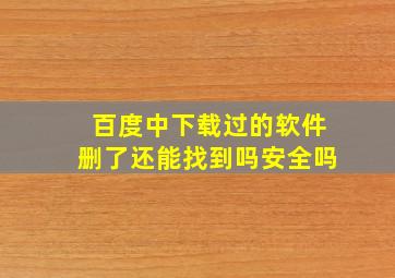 百度中下载过的软件删了还能找到吗安全吗