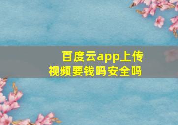 百度云app上传视频要钱吗安全吗