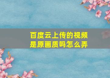 百度云上传的视频是原画质吗怎么弄