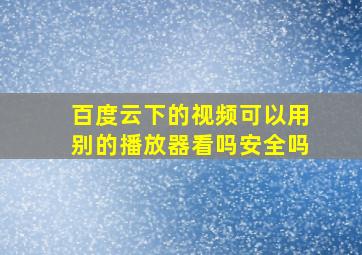 百度云下的视频可以用别的播放器看吗安全吗