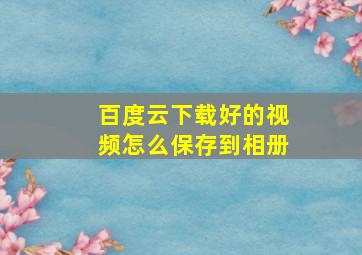 百度云下载好的视频怎么保存到相册