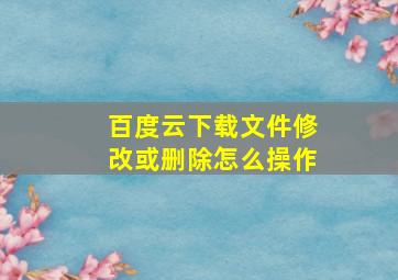 百度云下载文件修改或删除怎么操作