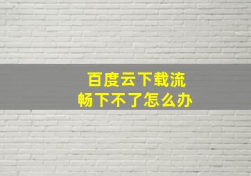 百度云下载流畅下不了怎么办