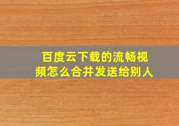 百度云下载的流畅视频怎么合并发送给别人