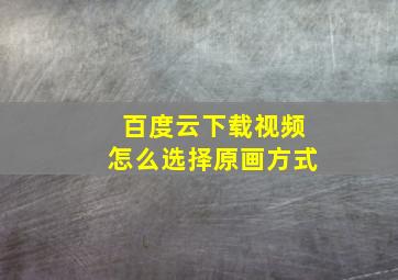 百度云下载视频怎么选择原画方式