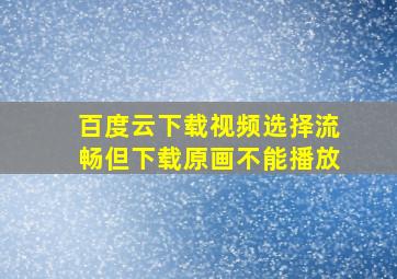 百度云下载视频选择流畅但下载原画不能播放