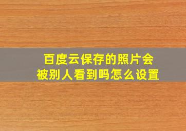 百度云保存的照片会被别人看到吗怎么设置