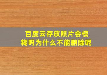 百度云存放照片会模糊吗为什么不能删除呢